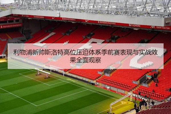 利物浦新帅斯洛特高位压迫体系季前赛表现与实战效果全面观察