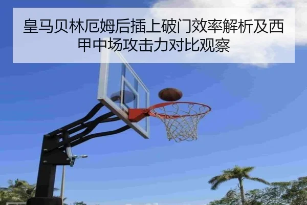 皇马贝林厄姆后插上破门效率解析及西甲中场攻击力对比观察