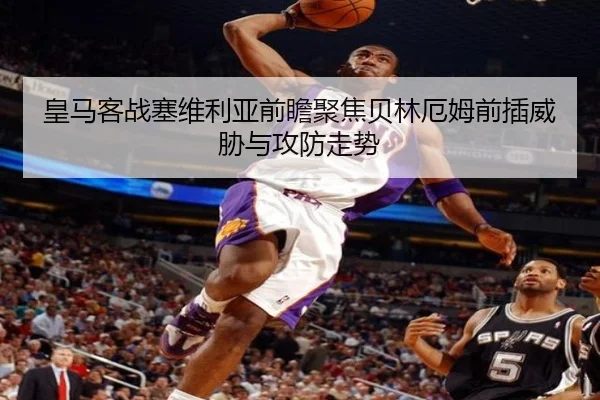 皇马客战塞维利亚前瞻聚焦贝林厄姆前插威胁与攻防走势