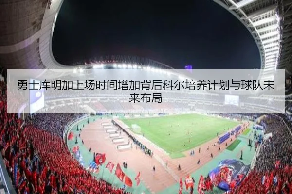 勇士库明加上场时间增加背后科尔培养计划与球队未来布局