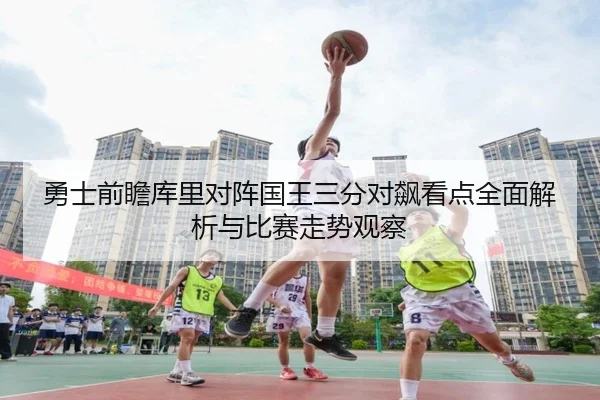 勇士前瞻库里对阵国王三分对飙看点全面解析与比赛走势观察