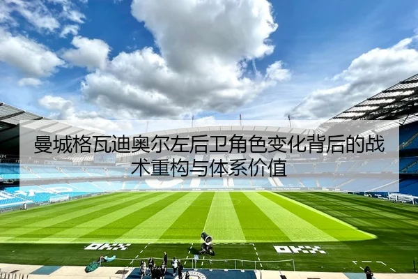 曼城格瓦迪奥尔左后卫角色变化背后的战术重构与体系价值