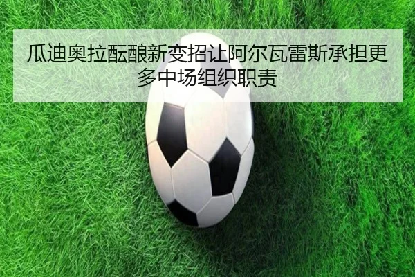 瓜迪奥拉酝酿新变招让阿尔瓦雷斯承担更多中场组织职责