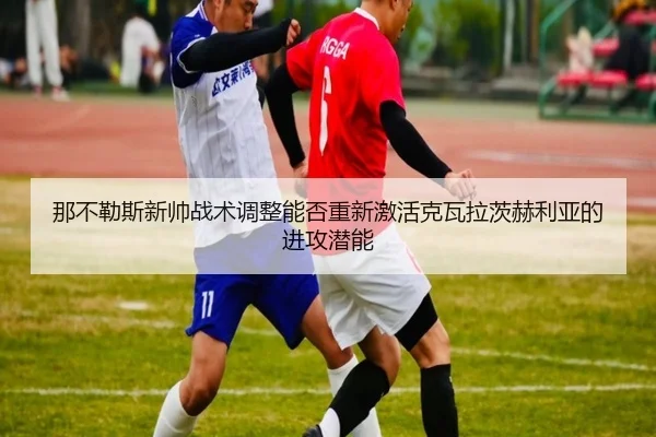 那不勒斯新帅战术调整能否重新激活克瓦拉茨赫利亚的进攻潜能 - kaiyun